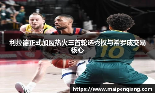 利拉德正式加盟热火三首轮选秀权与希罗成交易核心