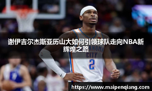谢伊吉尔杰斯亚历山大如何引领球队走向NBA新辉煌之路
